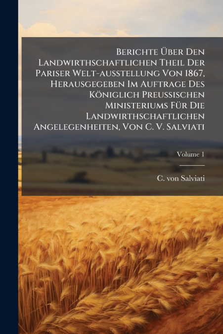 Berichte Über Den Landwirthschaftlichen Theil Der Pariser Welt-ausstellung Von 1867, Herausgegeben Im Auftrage Des Königlich Preußischen Ministeriums Für Die Landwirthschaftlichen Angelegenheiten, Von