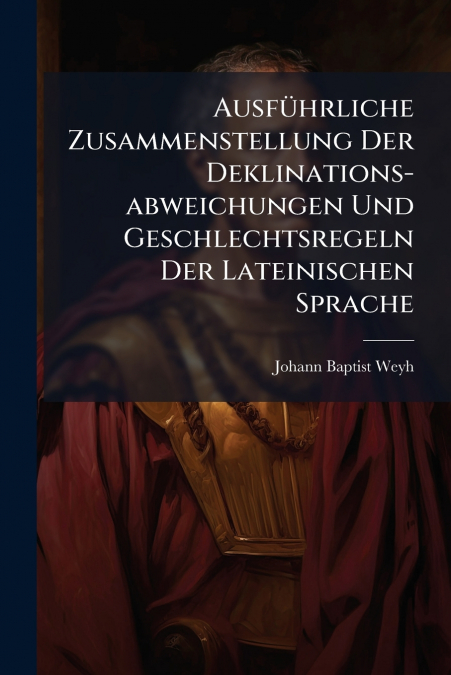 Ausführliche Zusammenstellung Der Deklinations-abweichungen Und Geschlechtsregeln Der Lateinischen Sprache
