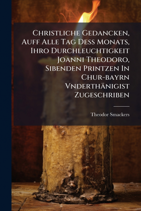 Christliche Gedancken, Auff Alle Tag Deß Monats, Ihro Durchleuchtigkeit Joanni Theodoro, Sibenden Printzen In Chur-bayrn Vnderthänigist Zugeschriben