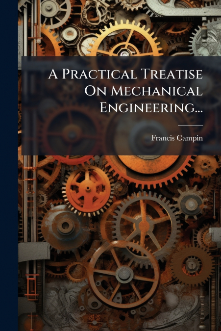 A Practical Treatise On Mechanical Engineering...