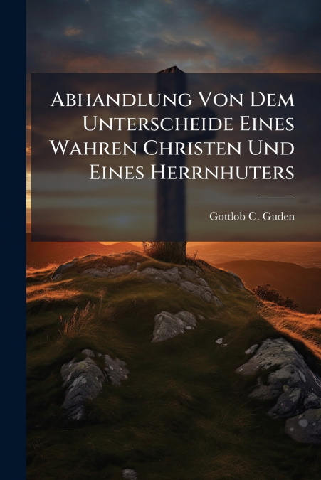 Abhandlung Von Dem Unterscheide Eines Wahren Christen Und Eines Herrnhuters
