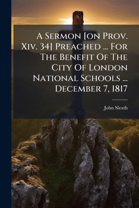 A Sermon [on Prov. Xiv. 34] Preached ... For The Benefit Of The City Of London National Schools ... December 7, 1817