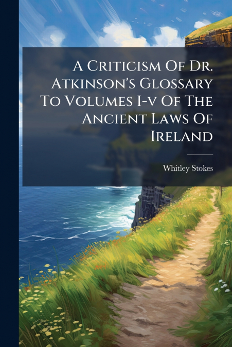 A Criticism Of Dr. Atkinson’s Glossary To Volumes I-v Of The Ancient Laws Of Ireland