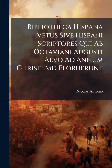 Bibliotheca Hispana Vetus Sive Hispani Scriptores Qui Ab Octaviani Augusti Aevo Ad Annum Christi Md Floruerunt