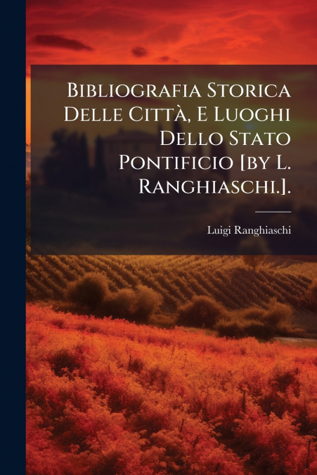 Bibliografia Storica Delle Città, E Luoghi Dello Stato Pontificio [by L. Ranghiaschi.].