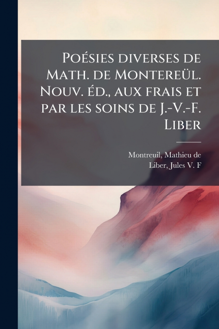 Poésies diverses de Math. de Montereül. Nouv. éd., aux frais et par les soins de J.-V.-F. Liber