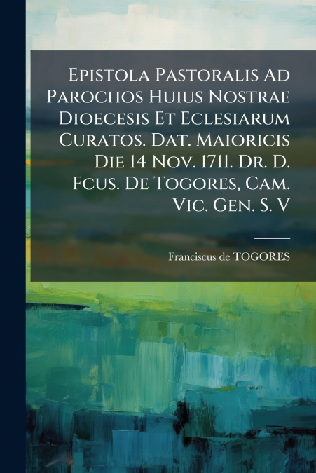 Epistola Pastoralis Ad Parochos Huius Nostrae Dioecesis Et Eclesiarum Curatos. Dat. Maioricis Die 14 Nov. 1711. Dr. D. Fcus. De Togores, Cam. Vic. Gen. S. V