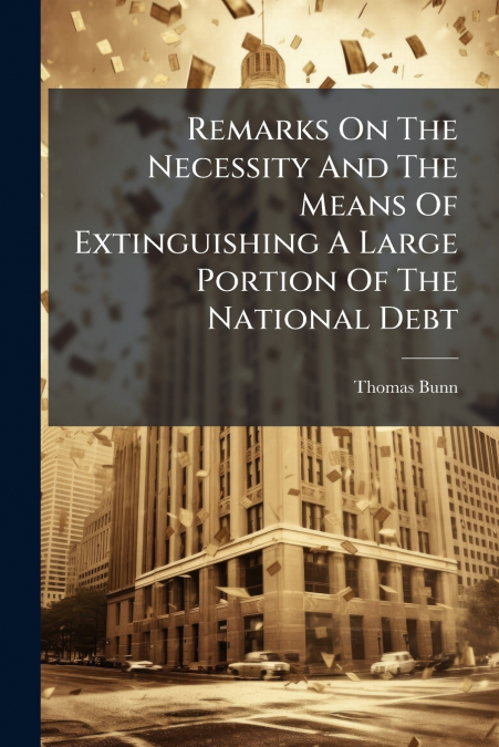 Remarks On The Necessity And The Means Of Extinguishing A Large Portion Of The National Debt