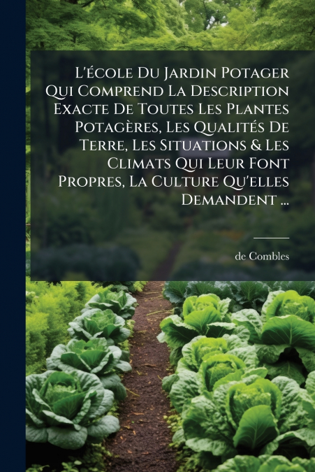 L’école Du Jardin Potager Qui Comprend La Description Exacte De Toutes Les Plantes Potagères, Les Qualités De Terre, Les Situations & Les Climats Qui Leur Font Propres, La Culture Qu’elles Demandent .