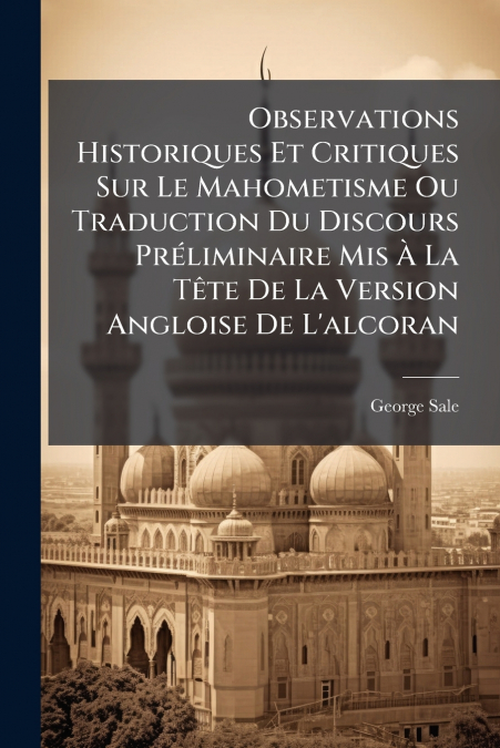 Observations Historiques Et Critiques Sur Le Mahometisme Ou Traduction Du Discours Préliminaire Mis À La Tête De La Version Angloise De L’alcoran