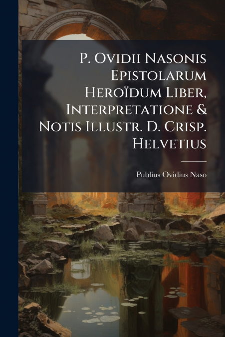 P. Ovidii Nasonis Epistolarum Heroïdum Liber, Interpretatione & Notis Illustr. D. Crisp. Helvetius