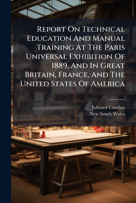 Report On Technical Education And Manual Training At The Paris Universal Exhibition Of 1889, And In Great Britain, France, And The United States Of America