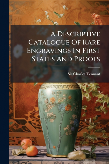 A Descriptive Catalogue Of Rare Engravings In First States And Proofs