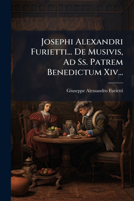 Josephi Alexandri Furietti... De Musivis, Ad Ss. Patrem Benedictum Xiv...