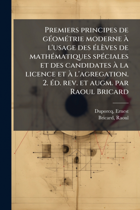 Premiers principes de géométrie moderne à l’usage des élèves de mathématiques spéciales et des candidates à la licence et à l’agregation. 2. éd. rev. et augm. par Raoul Bricard