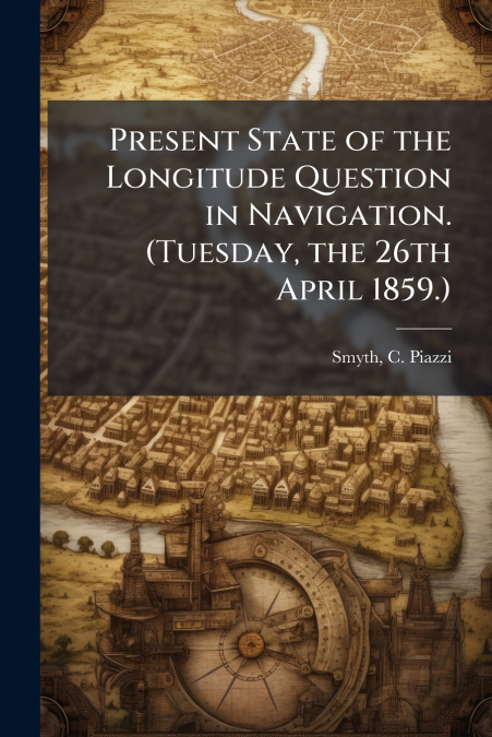 Present State of the Longitude Question in Navigation. (Tuesday, the 26th April 1859.)
