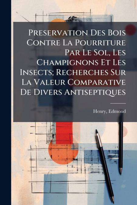 Preservation Des Bois Contre La Pourriture Par Le Sol, Les Champignons Et Les Insects; Recherches Sur La Valeur Comparative De Divers Antiseptiques