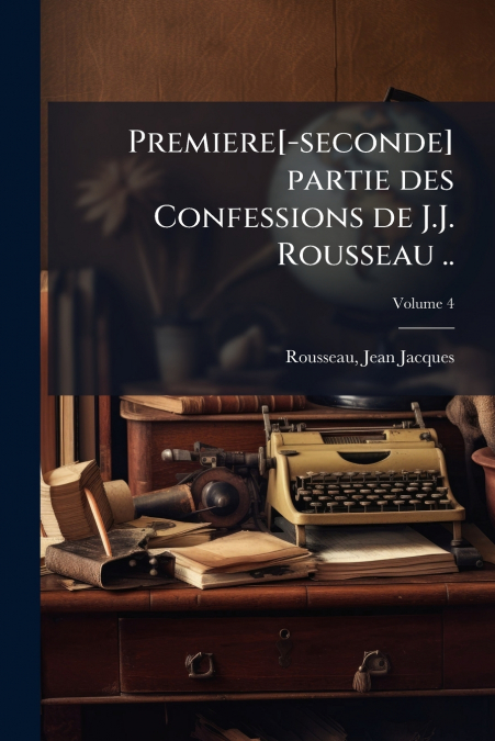Premiere[-seconde] partie des Confessions de J.J. Rousseau ..; Volume 4