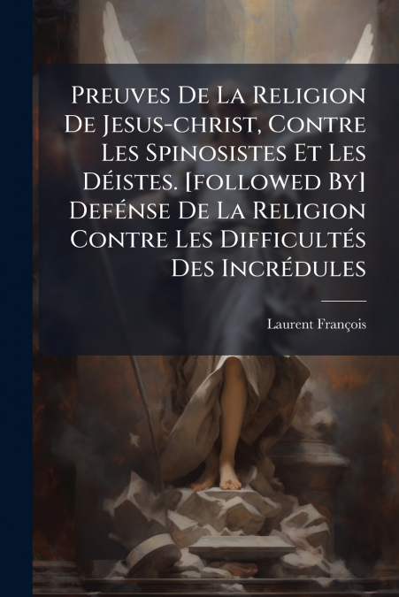 Preuves De La Religion De Jesus-christ, Contre Les Spinosistes Et Les Déistes. [followed By] Defénse De La Religion Contre Les Difficultés Des Incrédules