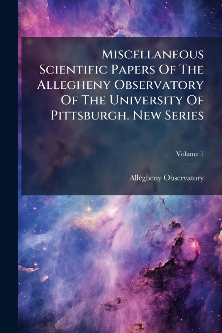 Miscellaneous Scientific Papers Of The Allegheny Observatory Of The University Of Pittsburgh. New Series; Volume 1