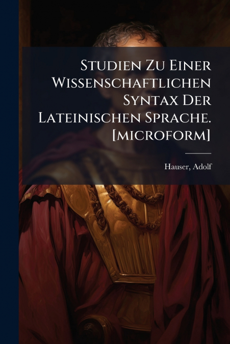 Studien Zu Einer Wissenschaftlichen Syntax Der Lateinischen Sprache. [microform]