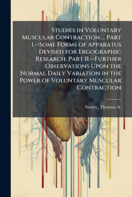 Studies in Voluntary Muscular Contraction ... Part 1.--Some Forms of Apparatus Devised for Ergographic Research. Part II.--Further Observations Upon the Normal Daily Variation in the Power of Voluntar
