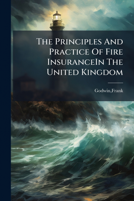 The Principles And Practice Of Fire InsuranceIn The United Kingdom