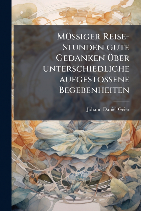 Müßiger Reise-Stunden gute Gedanken über unterschiedliche aufgestoßene Begebenheiten