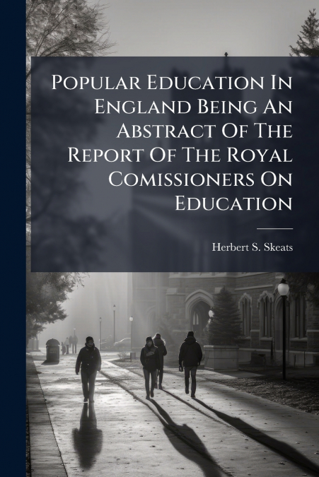 Popular Education In England Being An Abstract Of The Report Of The Royal Comissioners On Education