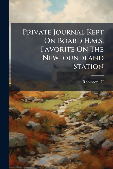Private Journal Kept On Board H.m.s. Favorite On The Newfoundland Station
