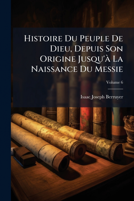 Histoire Du Peuple De Dieu, Depuis Son Origine Jusqu’à La Naissance Du Messie; Volume 6