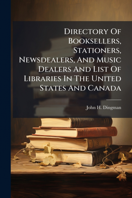 Directory Of Booksellers, Stationers, Newsdealers, And Music Dealers And List Of Libraries In The United States And Canada