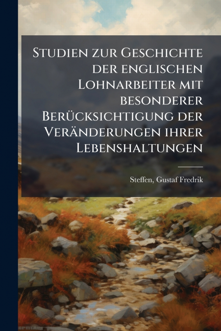 Studien zur Geschichte der englischen Lohnarbeiter mit besonderer Berücksichtigung der Veränderungen ihrer Lebenshaltungen