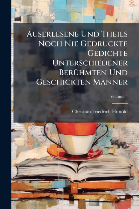 Auserlesene Und Theils Noch Nie Gedruckte Gedichte Unterschiedener Berühmten Und Geschickten Männer; Volume 5