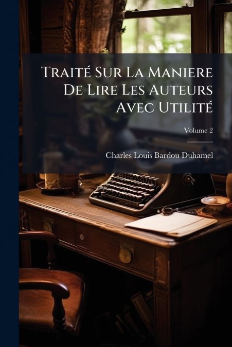 Traité Sur La Maniere De Lire Les Auteurs Avec Utilité; Volume 2