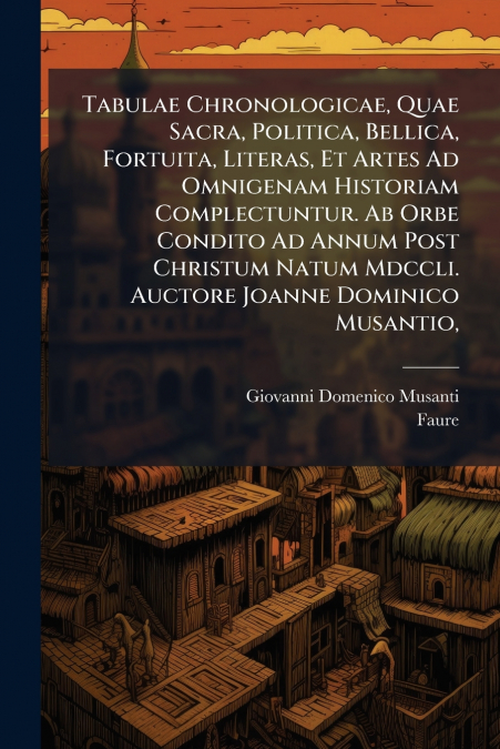 Tabulae Chronologicae, Quae Sacra, Politica, Bellica, Fortuita, Literas, Et Artes Ad Omnigenam Historiam Complectuntur. Ab Orbe Condito Ad Annum Post Christum Natum Mdccli. Auctore Joanne Dominico Mus