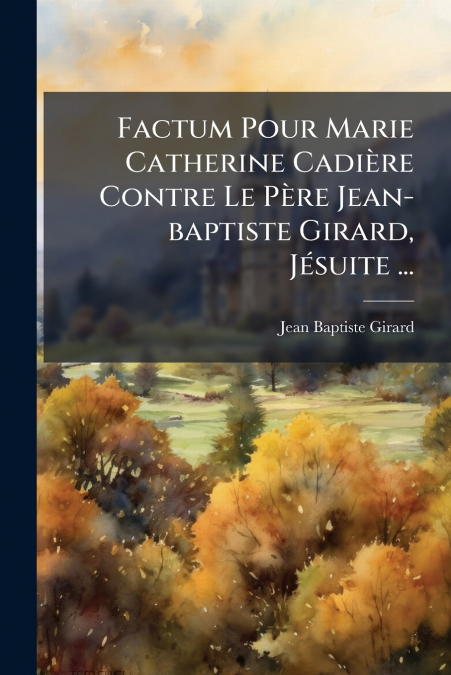 Factum Pour Marie Catherine Cadière Contre Le Père Jean-baptiste Girard, Jésuite ...