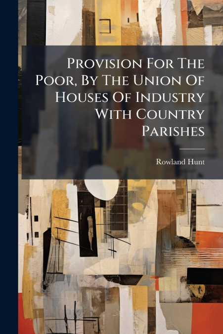 Provision For The Poor, By The Union Of Houses Of Industry With Country Parishes