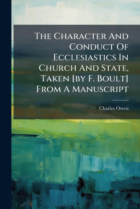 The Character And Conduct Of Ecclesiastics In Church And State, Taken [by F. Boult] From A Manuscript