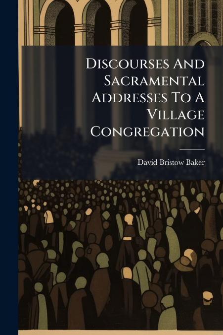 Discourses And Sacramental Addresses To A Village Congregation