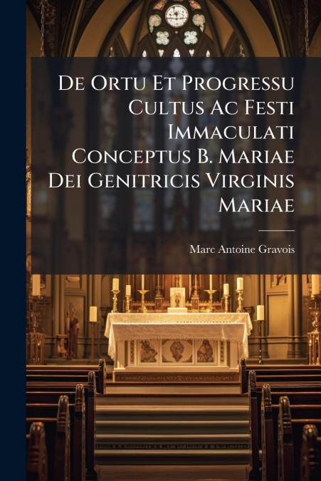 De Ortu Et Progressu Cultus Ac Festi Immaculati Conceptus B. Mariae Dei Genitricis Virginis Mariae
