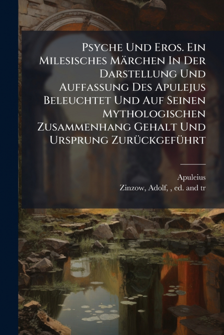 Psyche Und Eros. Ein Milesisches Märchen In Der Darstellung Und Auffassung Des Apulejus Beleuchtet Und Auf Seinen Mythologischen Zusammenhang Gehalt Und Ursprung Zurückgeführt