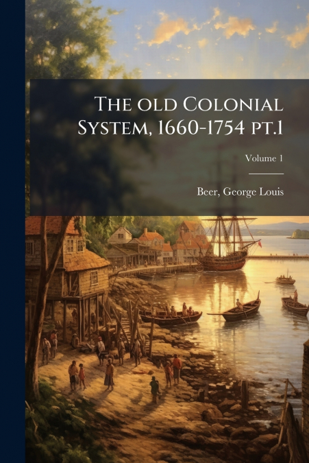 The old Colonial System, 1660-1754 pt.1; Volume 1
