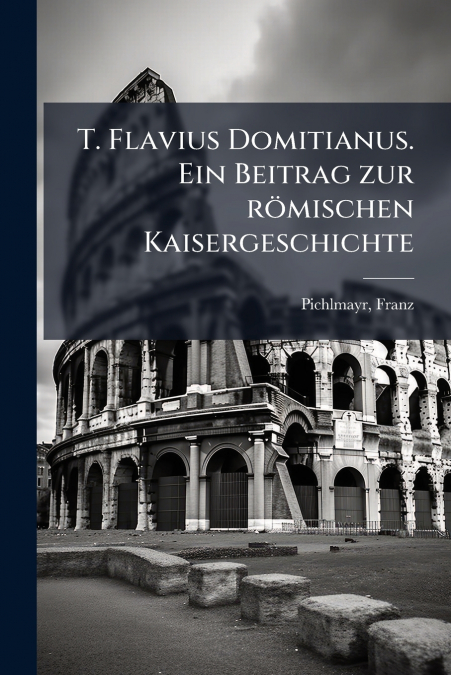 T. Flavius Domitianus. Ein Beitrag zur römischen Kaisergeschichte