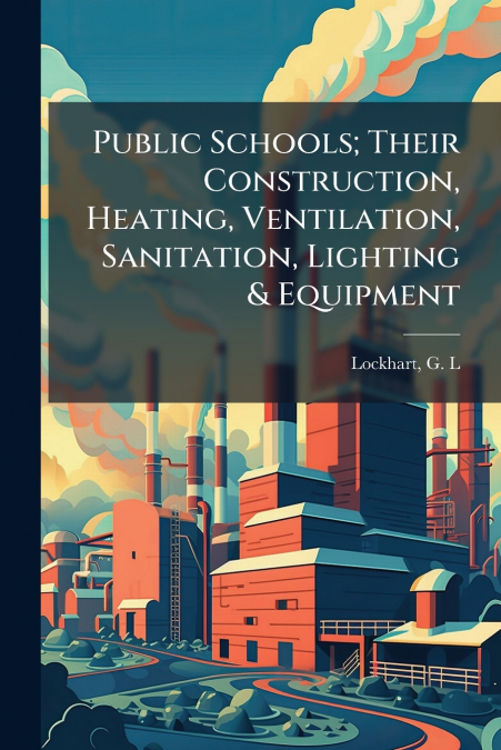Public Schools; Their Construction, Heating, Ventilation, Sanitation, Lighting & Equipment