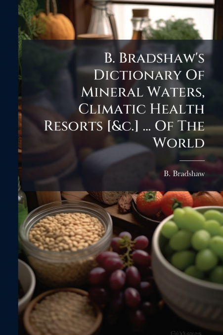 B. Bradshaw’s Dictionary Of Mineral Waters, Climatic Health Resorts [&c.] ... Of The World