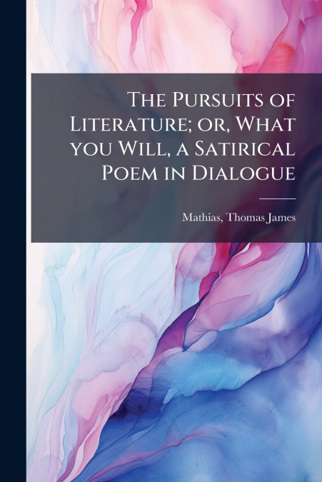 The Pursuits of Literature; or, What you Will, a Satirical Poem in Dialogue