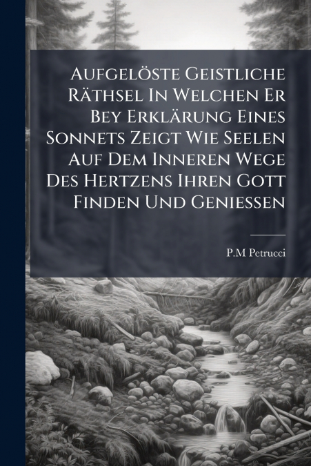 Aufgelöste Geistliche Räthsel In Welchen Er Bey Erklärung Eines Sonnets Zeigt Wie Seelen Auf Dem Inneren Wege Des Hertzens Ihren Gott Finden Und Geniessen