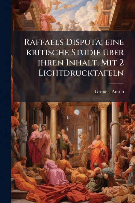 Raffaels Disputa; eine kritische Studie über ihren Inhalt, Mit 2 Lichtdrucktafeln