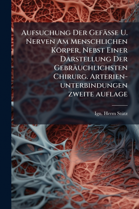 Aufsuchung Der Gefässe U. Nerven Am Menschlichen Körper, Nebst Einer Darstellung Der Gebräuchlichsten Chirurg. Arterien-unterbindungen zweite auflage